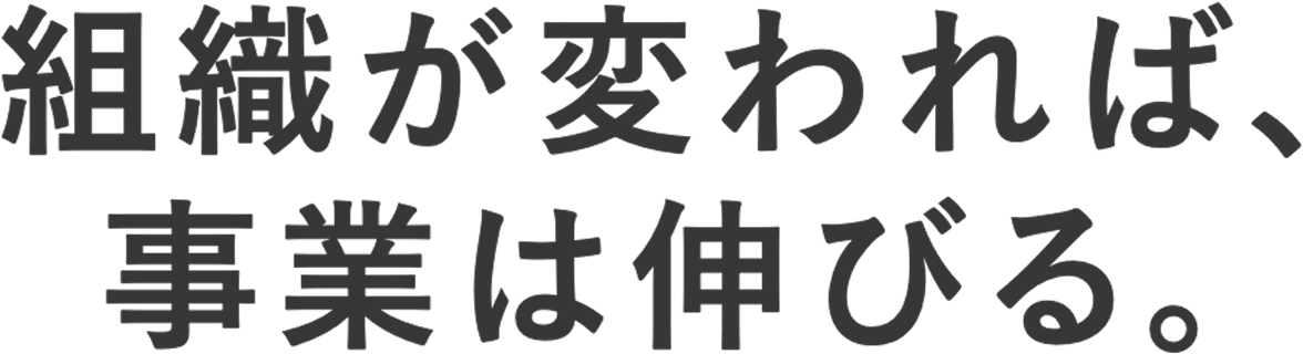 組織が変われば、事業は伸びる。