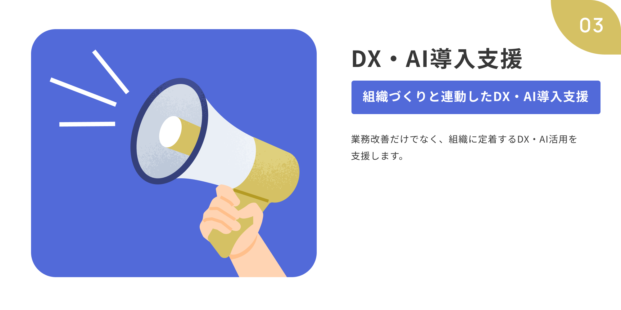 03 DX・AI導入支援 組織づくりと連動したDX・AI導入支援 業務改善だけでなく、組織に定着するDX・AI活用を支援します。
